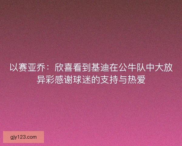 以赛亚乔：欣喜看到基迪在公牛队中大放异彩感谢球迷的支持与热爱