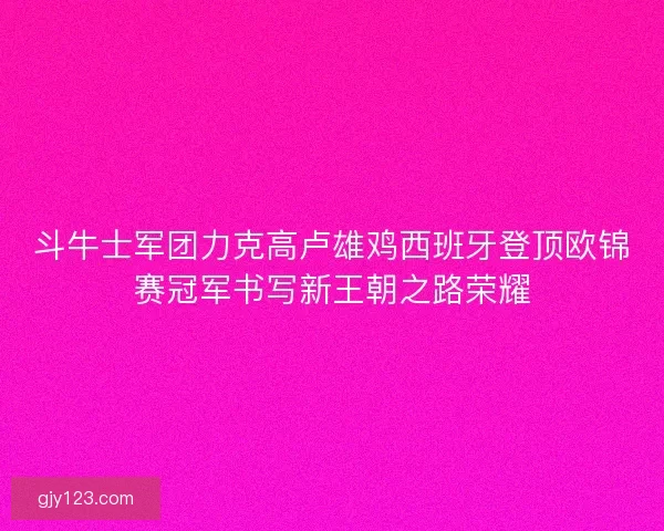 斗牛士军团力克高卢雄鸡西班牙登顶欧锦赛冠军书写新王朝之路荣耀