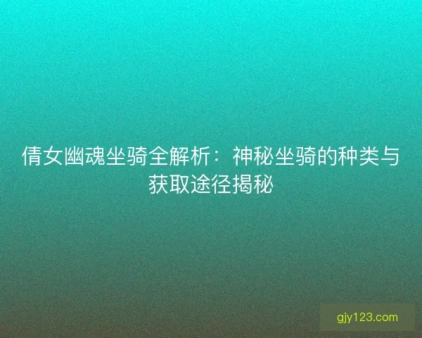 倩女幽魂坐骑全解析：神秘坐骑的种类与获取途径揭秘