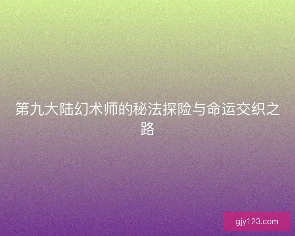 第九大陆幻术师的秘法探险与命运交织之路
