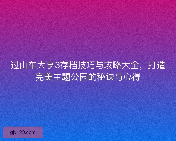 过山车大亨3存档技巧与攻略大全，打造完美主题公园的秘诀与心得