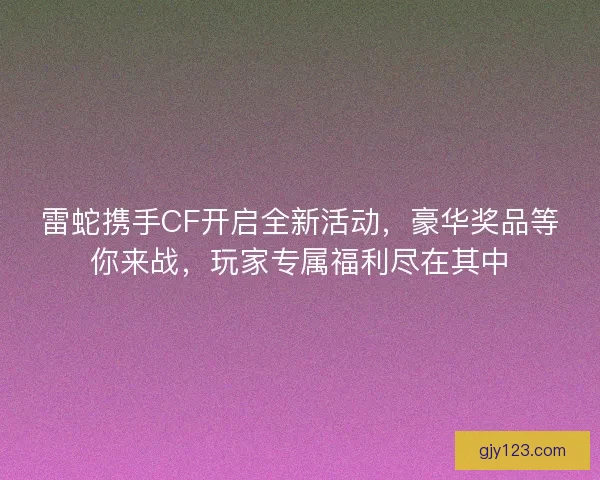 雷蛇携手CF开启全新活动，豪华奖品等你来战，玩家专属福利尽在其中