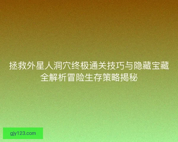 拯救外星人洞穴终极通关技巧与隐藏宝藏全解析冒险生存策略揭秘