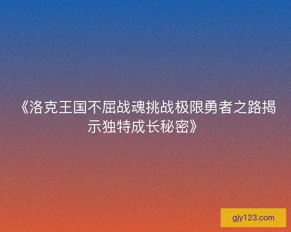 《洛克王国不屈战魂挑战极限勇者之路揭示独特成长秘密》