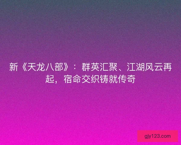新《天龙八部》：群英汇聚、江湖风云再起，宿命交织铸就传奇