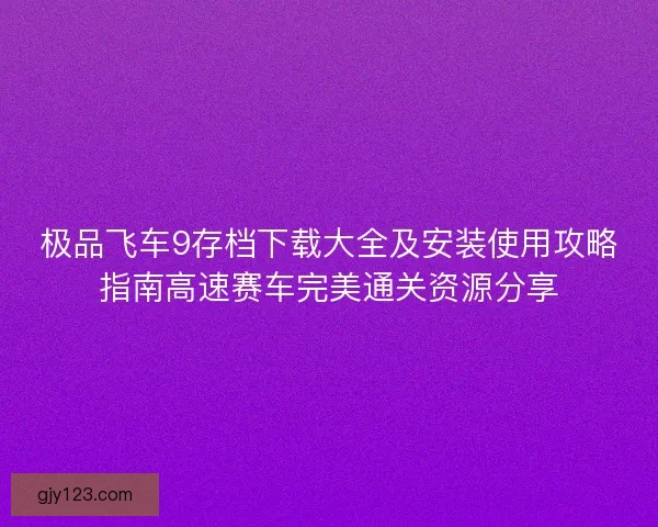 极品飞车9存档下载大全及安装使用攻略指南高速赛车完美通关资源分享