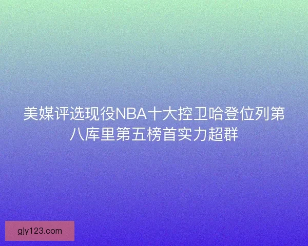 美媒评选现役NBA十大控卫哈登位列第八库里第五榜首实力超群