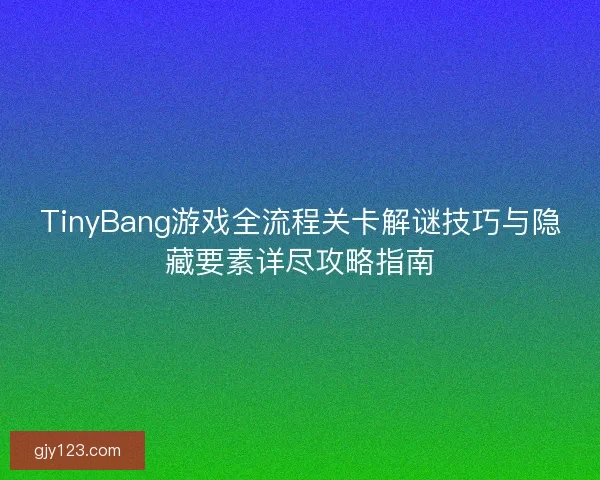 TinyBang游戏全流程关卡解谜技巧与隐藏要素详尽攻略指南