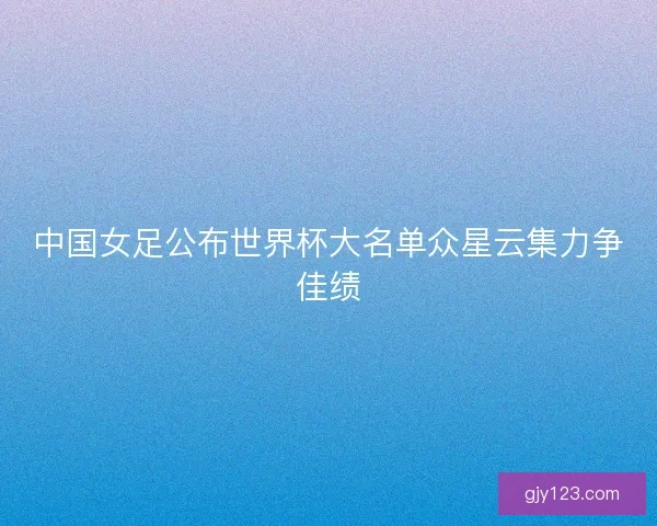 中国女足公布世界杯大名单众星云集力争佳绩