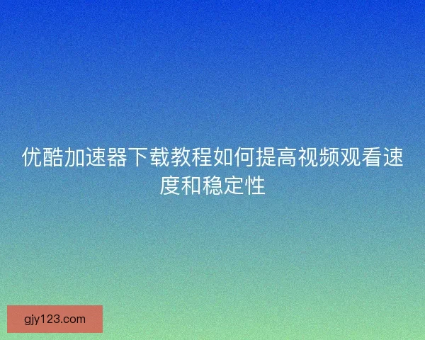 优酷加速器下载教程如何提高视频观看速度和稳定性