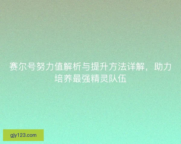 赛尔号努力值解析与提升方法详解，助力培养最强精灵队伍