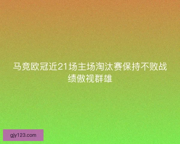 马竞欧冠近21场主场淘汰赛保持不败战绩傲视群雄
