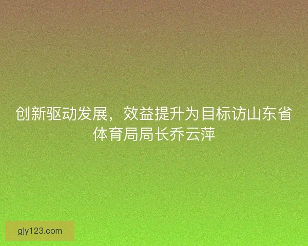 创新驱动发展，效益提升为目标访山东省体育局局长乔云萍