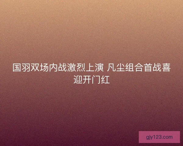 国羽双场内战激烈上演 凡尘组合首战喜迎开门红
