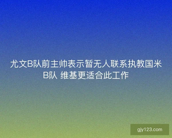尤文B队前主帅表示暂无人联系执教国米B队 维基更适合此工作
