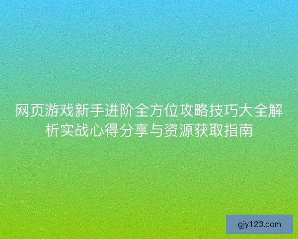 网页游戏新手进阶全方位攻略技巧大全解析实战心得分享与资源获取指南