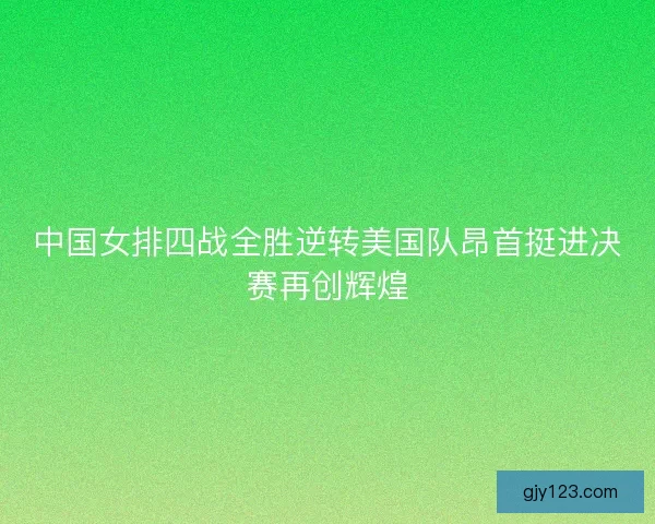 中国女排四战全胜逆转美国队昂首挺进决赛再创辉煌