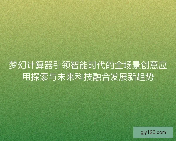梦幻计算器引领智能时代的全场景创意应用探索与未来科技融合发展新趋势