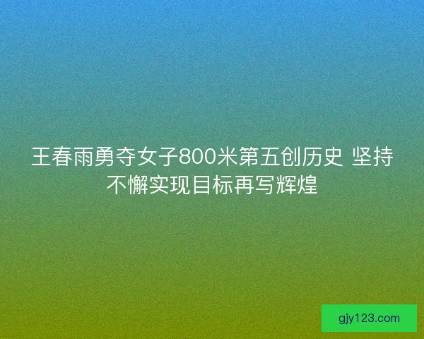 王春雨勇夺女子800米第五创历史 坚持不懈实现目标再写辉煌