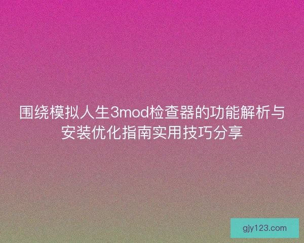 围绕模拟人生3mod检查器的功能解析与安装优化指南实用技巧分享