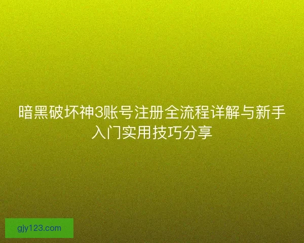 暗黑破坏神3账号注册全流程详解与新手入门实用技巧分享