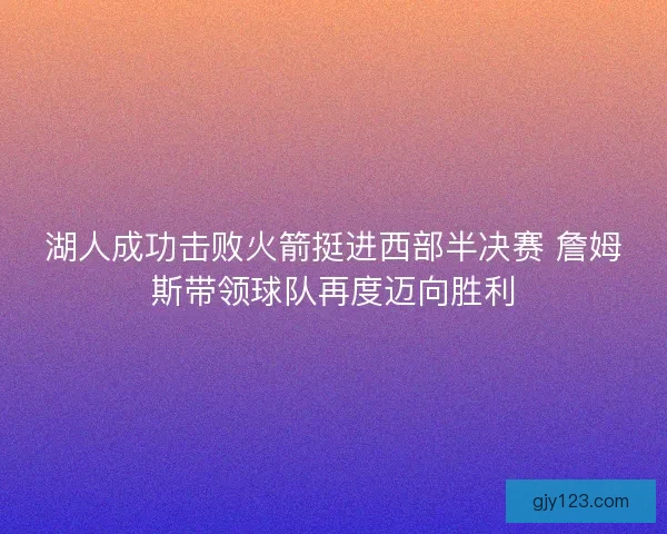 湖人成功击败火箭挺进西部半决赛 詹姆斯带领球队再度迈向胜利