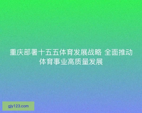 重庆部署十五五体育发展战略 全面推动体育事业高质量发展