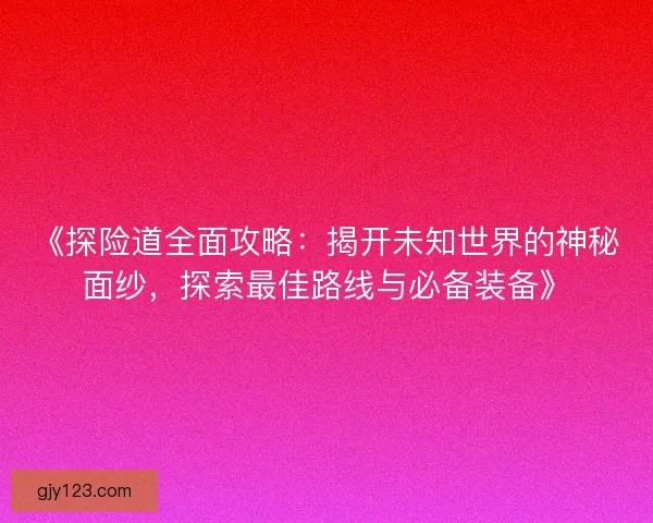 《探险道全面攻略:揭开未知世界的神秘面纱,探索最佳路线与必备装备》 《探险道全面攻略:揭开未知世界的神秘面纱,探索最佳路线与必备装备》