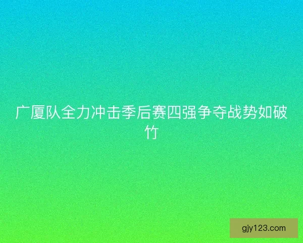 广厦队全力冲击季后赛四强争夺战势如破竹
