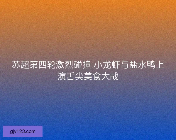 苏超第四轮激烈碰撞 小龙虾与盐水鸭上演舌尖美食大战