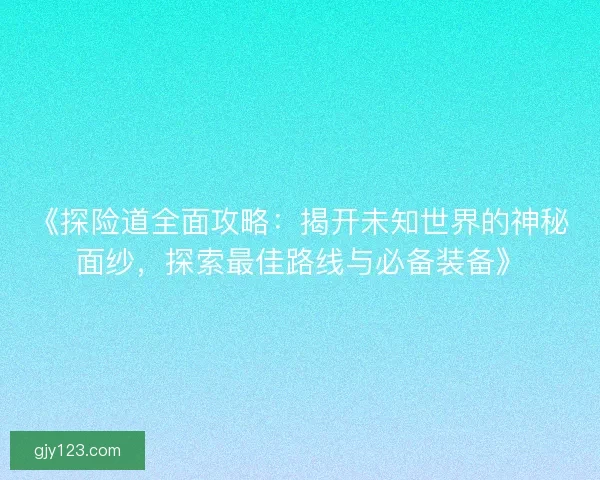 《探险道全面攻略：揭开未知世界的神秘面纱，探索最佳路线与必备装备》