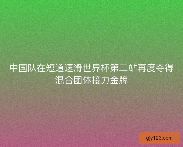 中国队在短道速滑世界杯第二站再度夺得混合团体接力金牌
