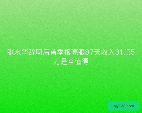 张水华辞职后首季报亮眼87天收入31点5万是否值得