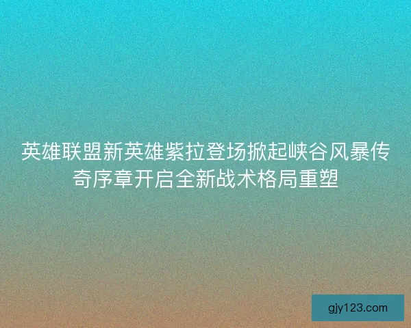 英雄联盟新英雄紫拉登场掀起峡谷风暴传奇序章开启全新战术格局重塑