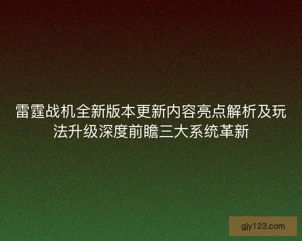 雷霆战机全新版本更新内容亮点解析及玩法升级深度前瞻三大系统革新