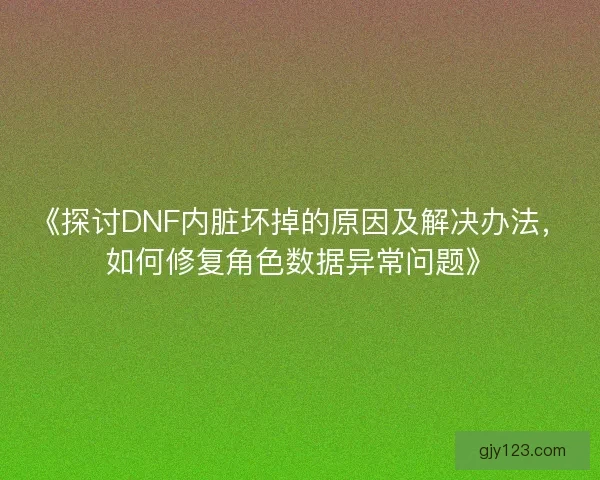 《探讨DNF内脏坏掉的原因及解决办法，如何修复角色数据异常问题》