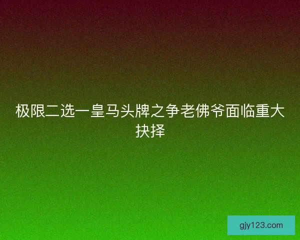极限二选一皇马头牌之争老佛爷面临重大抉择