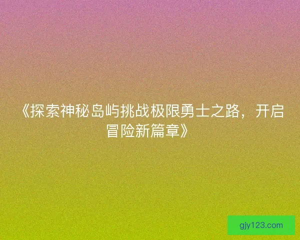 《探索神秘岛屿挑战极限勇士之路，开启冒险新篇章》