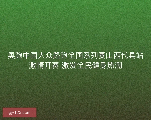 奥跑中国大众路跑全国系列赛山西代县站激情开赛 激发全民健身热潮