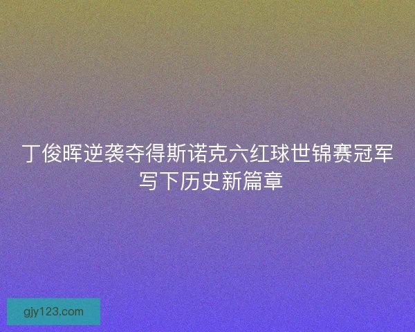 丁俊晖逆袭夺得斯诺克六红球世锦赛冠军 写下历史新篇章