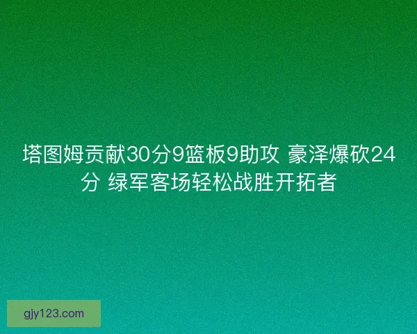 塔图姆贡献30分9篮板9助攻 豪泽爆砍24分 绿军客场轻松战胜开拓者